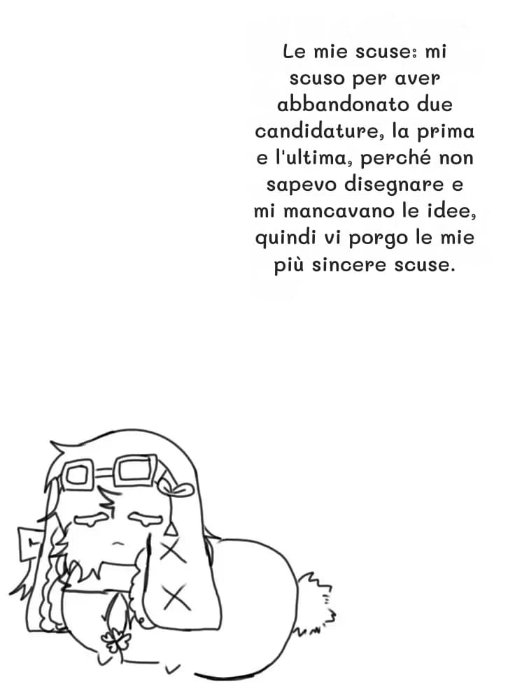 Le mie scuse: mi scuso per aver abbandonato due candidature, la prima e l'ultima, perché non sapevo disegnare e mi mancavano le idee, quindi vi porgo le mie più sincere scuse.