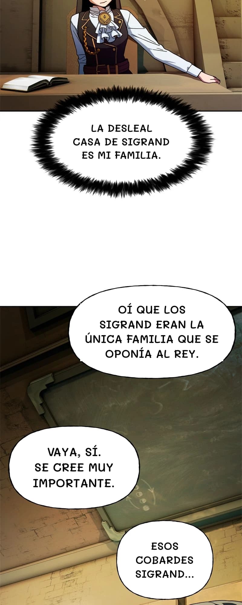 La desleal casa de Sigrand es mi familia.
Oí que los Sigrand eran la única familia que se oponía al rey.
Vaya, sí. Se cree muy importante.
Esos cobardes Sigrand...