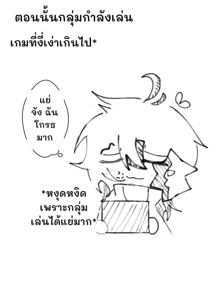 ตอนนั้นกลุ่มกำลังเล่น
เกมที่งี่เง่าเกินไป*
แย่จัง ฉันโกรธมาก
*หงุดหงิดเพราะกลุ่มเล่นได้แย่มาก*