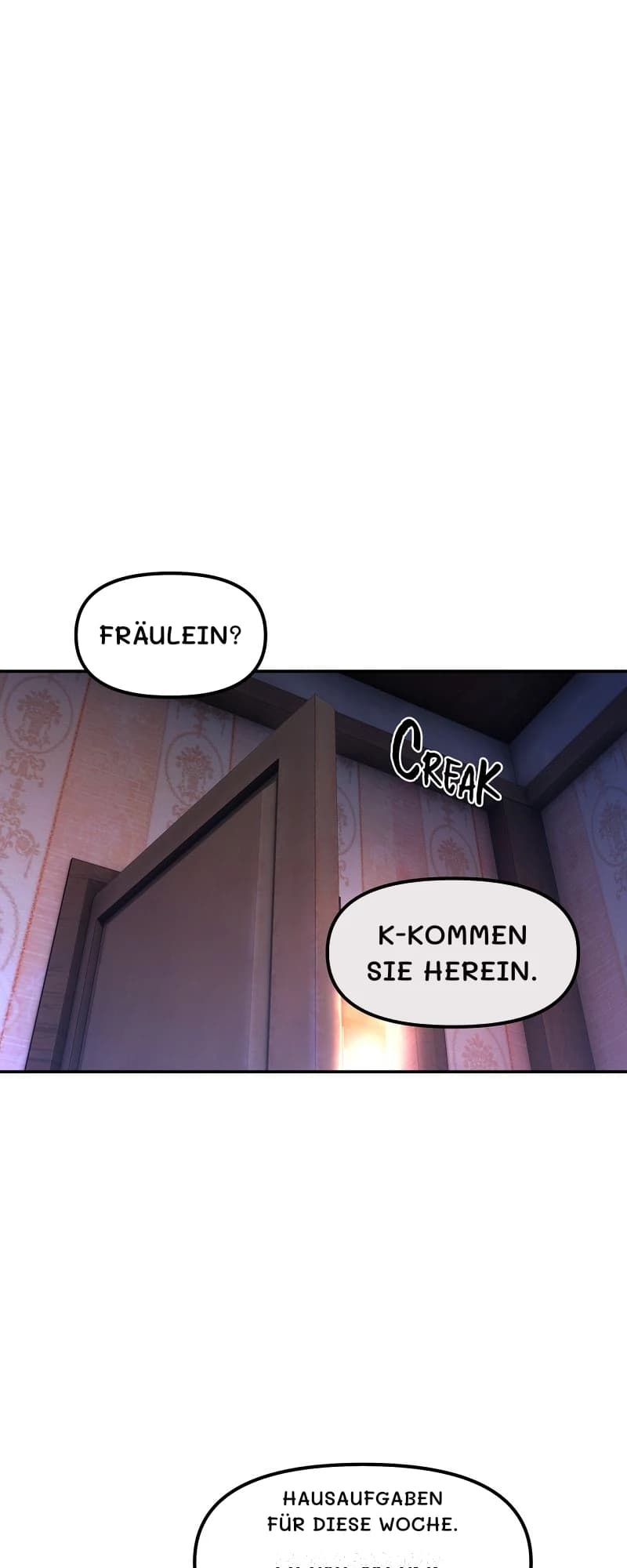 Fräulein?
K-kommen Sie herein.
Hausaufgaben für diese Woche.