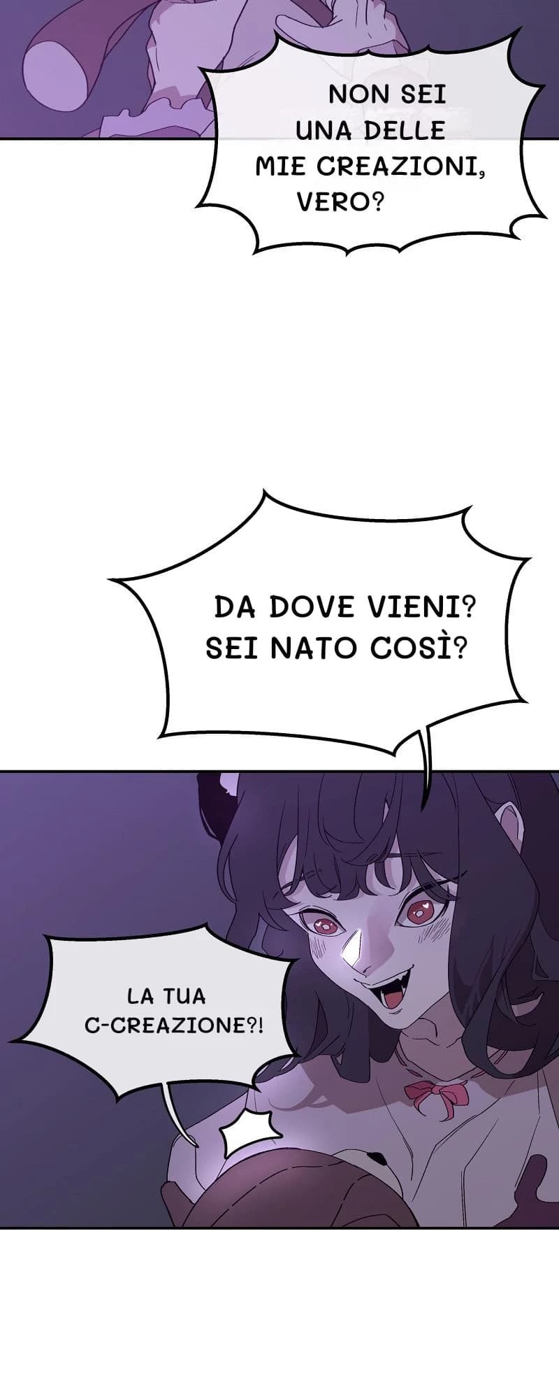Non sei una delle mie creazioni, vero?
Da dove vieni? Sei nato così?
La tua c-creazione?!