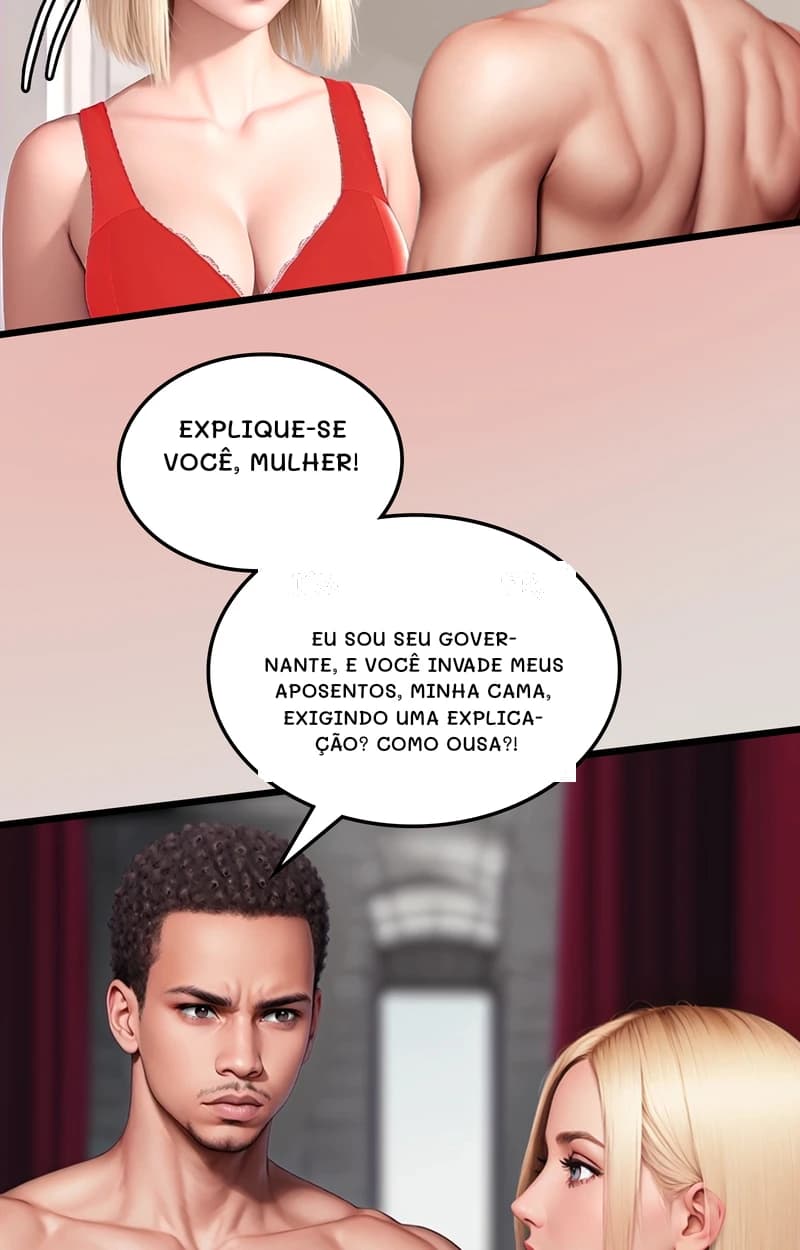 Explique-se você, mulher!
Eu sou seu governante, e você invade meus aposentos, minha cama, exigindo uma explicação? Como ousa?!