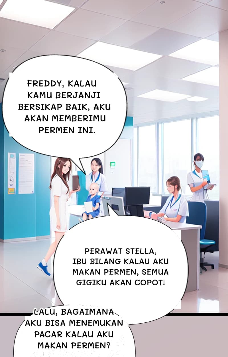 Freddy, kalau kamu berjanji bersikap baik, aku akan memberimu permen ini.
Perawat Stella, Ibu bilang kalau aku makan permen, semua gigiku akan copot!
Lalu, bagaimana aku bisa menemukan pacar kalau aku makan permen?