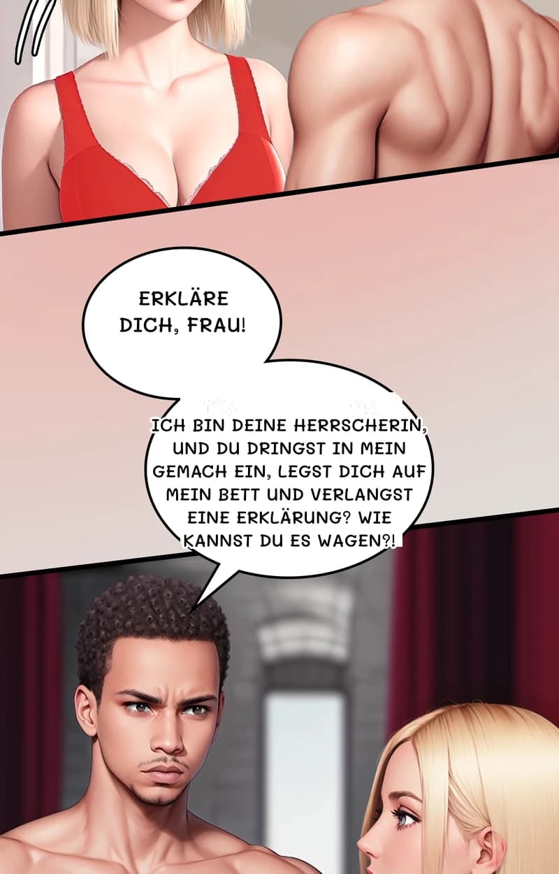 Erkläre dich, Frau!
Ich bin deine Herrscherin, und du dringst in mein Gemach ein, legst dich auf mein Bett und verlangst eine Erklärung? Wie kannst du es wagen?!