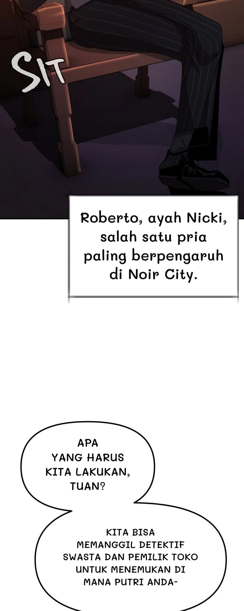 Roberto, ayah Nicki, salah satu pria paling berpengaruh di Noir City.
Apa yang harus kita lakukan, Tuan?
Kita bisa memanggil detektif swasta dan pemilik toko untuk menemukan di mana putri Anda-