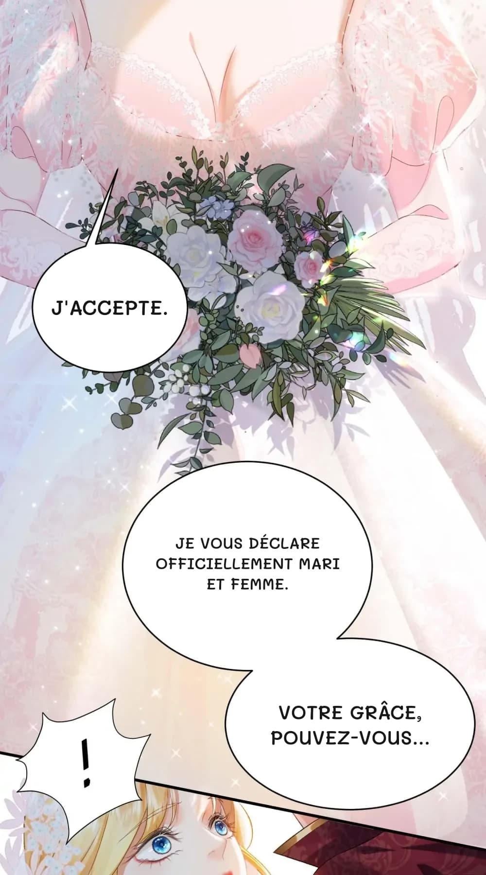 J'accepte.
Je vous déclare officiellement mari et femme.
Votre Grâce, pouvez-vous…