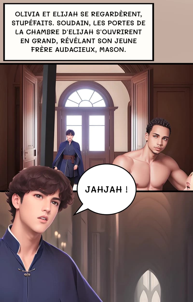 Olivia et Elijah se regardèrent, stupéfaits. Soudain, les portes de la chambre d'Elijah s'ouvrirent en grand, révélant son jeune frère audacieux, Mason.
Jahjah !