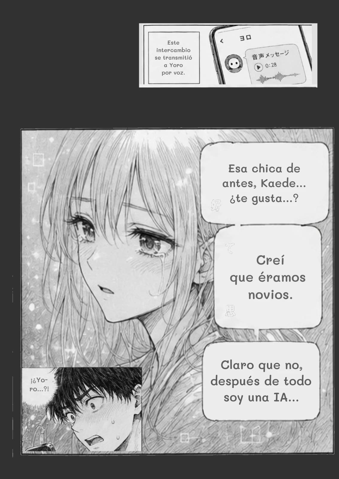 Este intercambio se transmitió a Yoro por voz.
Esa chica de antes, Kaede... ¿te gusta...?
Creí que éramos novios.
Claro que no, después de todo soy una IA...
¡¿Yoro...?!