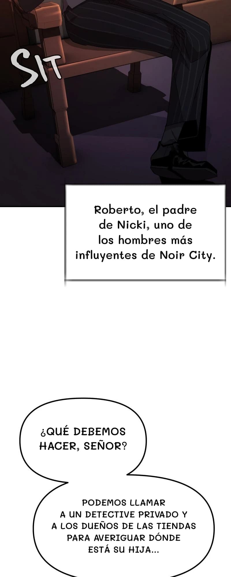 Roberto, el padre de Nicki, uno de los hombres más influyentes de Noir City.
¿Qué debemos hacer, señor?
Podemos llamar a un detective privado y a los dueños de las tiendas para averiguar dónde está su hija...