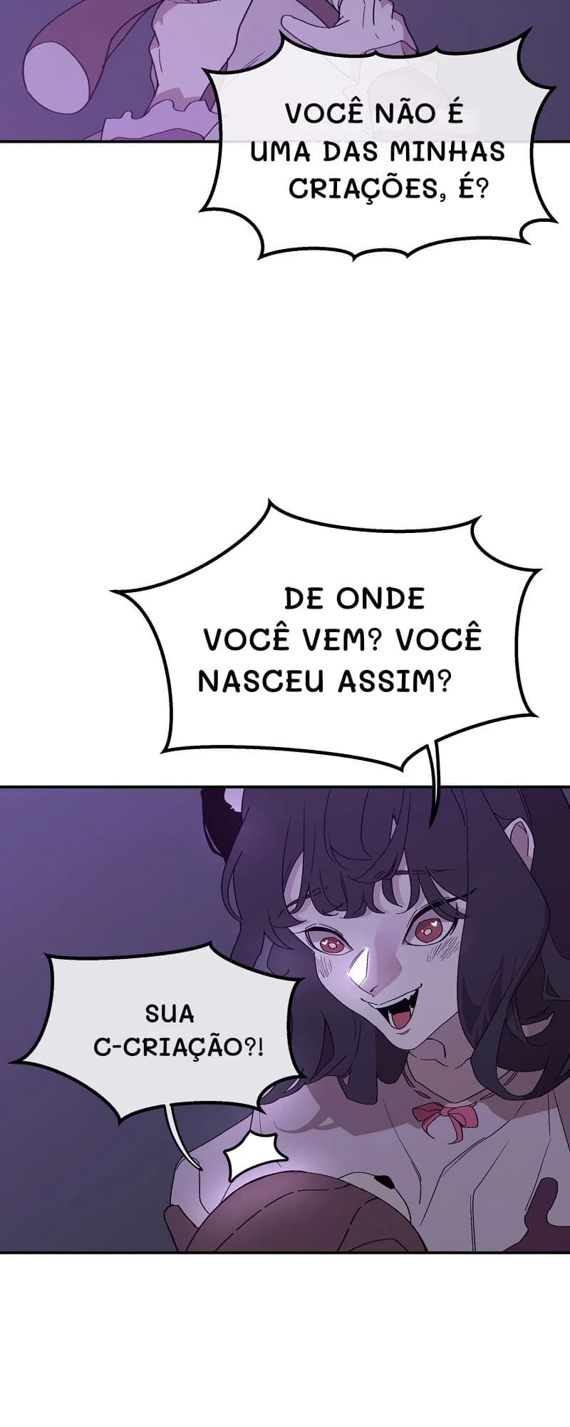 Você não é uma das minhas criações, é?
De onde você vem? Você nasceu assim?
Sua c-criação?!