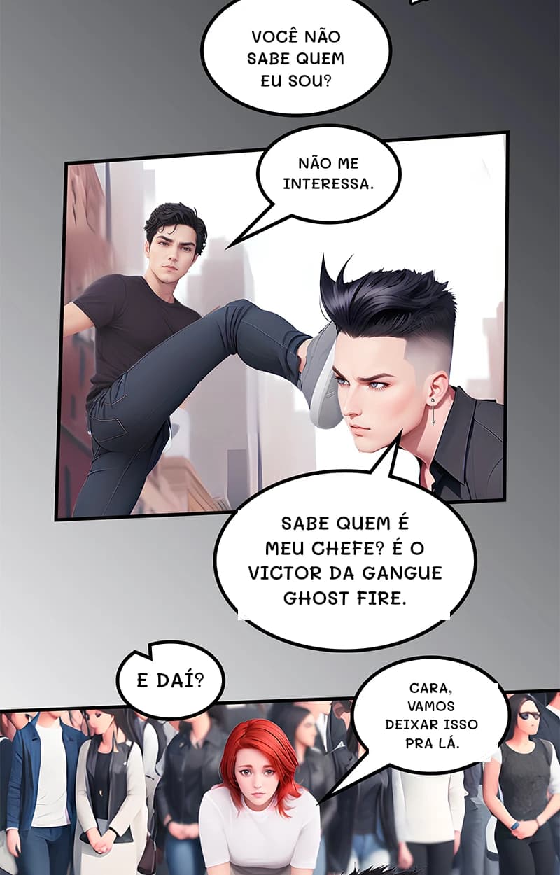Você não sabe quem eu sou?
Não me interessa.
Sabe quem é meu chefe? É o Victor da gangue Ghost Fire.
E daí?
Cara, vamos deixar isso pra lá.