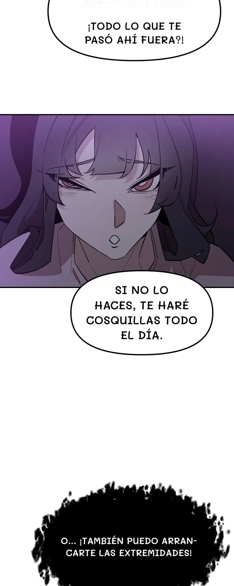 ¡Todo lo que te pasó ahí fuera?!
Si no lo haces, te haré cosquillas todo el día.
O... ¡También puedo arrancarte las extremidades!