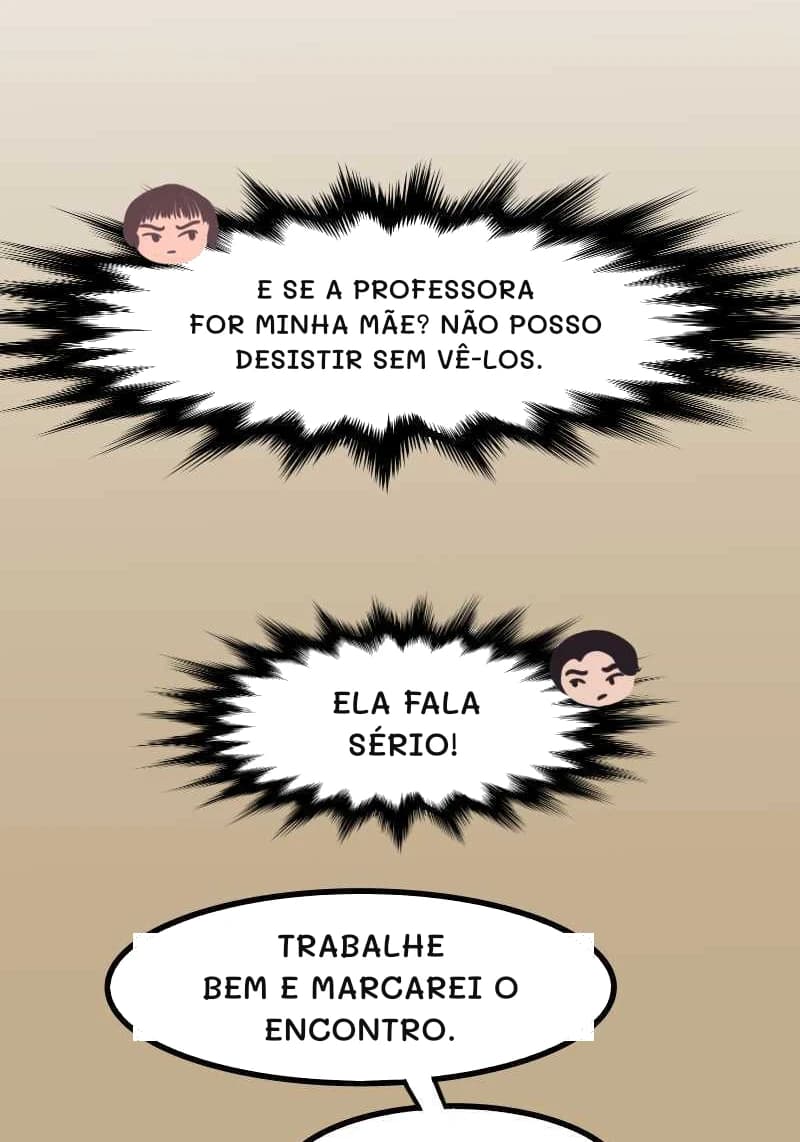 E SE A PROFESSORA FOR MINHA MÃE? NÃO POSSO DESISTIR SEM VÊ-LOS.
ELA FALA SÉRIO!
TRABALHE BEM E MARCAREI O ENCONTRO.