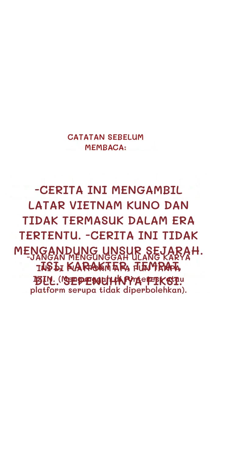 Catatan sebelum membaca:
-Cerita ini mengambil latar Vietnam kuno dan tidak termasuk dalam era tertentu. -Cerita ini tidak mengandung unsur sejarah. -Isi, karakter, tempat, dll. sepenuhnya fiksi.
-JANGAN MENGUNGGAH ULANG KARYA INI DI PLATFORM APA PUN TANPA IZIN. (Mengunggah di Pinterest atau platform serupa tidak diperbolehkan).