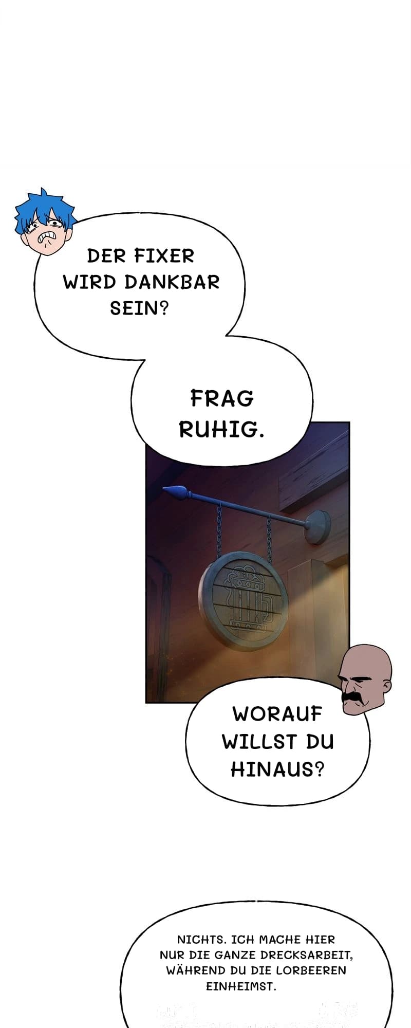 Der Fixer wird dankbar sein?
Frag ruhig.
Worauf willst du hinaus?
Nichts. Ich mache hier nur die ganze Drecksarbeit, während du die Lorbeeren einheimst.