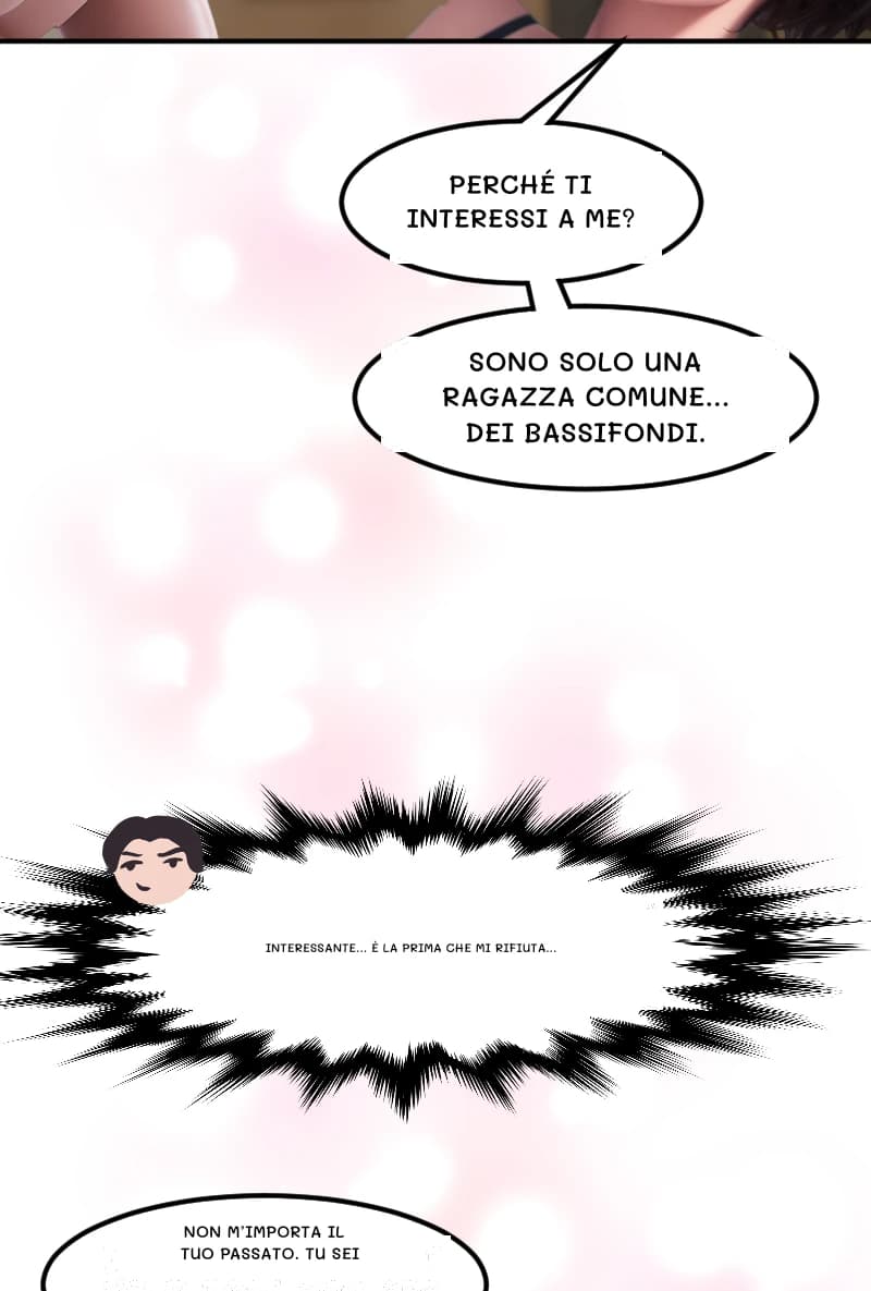 PERCHÉ TI INTERESSI A ME?
SONO SOLO UNA RAGAZZA COMUNE... DEI BASSIFONDI.
Interessante... È la prima che mi rifiuta...
NON M’IMPORTA IL TUO PASSATO. TU SEI