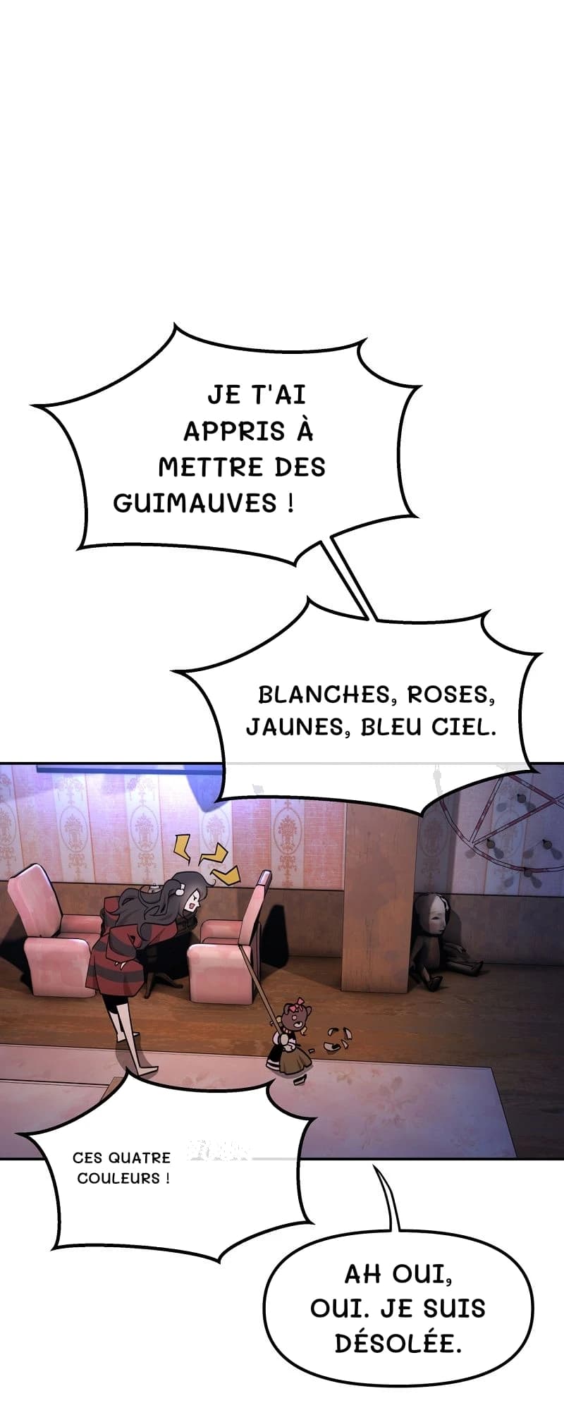 Je t'ai appris à mettre des guimauves !
Blanches, roses, jaunes, bleu ciel.
Ces quatre couleurs !
Ah oui, oui. Je suis désolée.