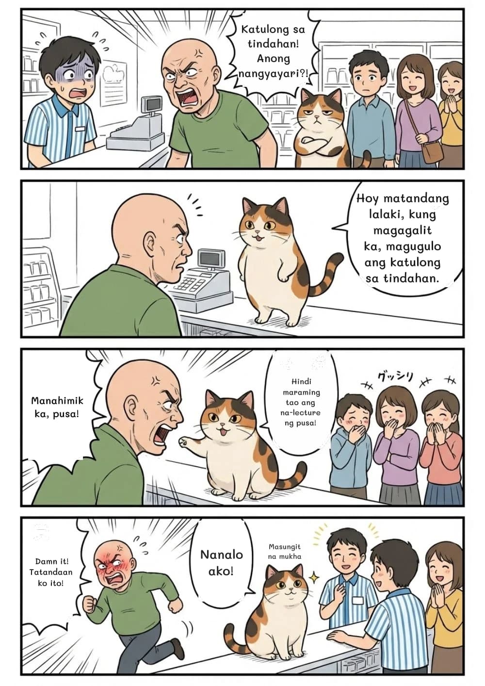 Katulong sa tindahan! Anong nangyayari?!
Hoy matandang lalaki, kung magagalit ka, magugulo ang katulong sa tindahan.
Manahimik ka, pusa!
Hindi maraming tao ang na-lecture ng pusa!
Damn it! Tatandaan ko ito!
Nanalo ako!
Masungit na mukha