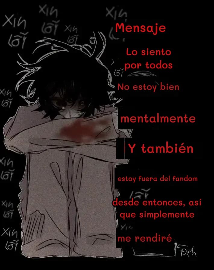 Mensaje
Lo siento por todos
No estoy bien
mentalmente
Y también
estoy fuera del fandom
desde entonces, así que simplemente
me rendiré