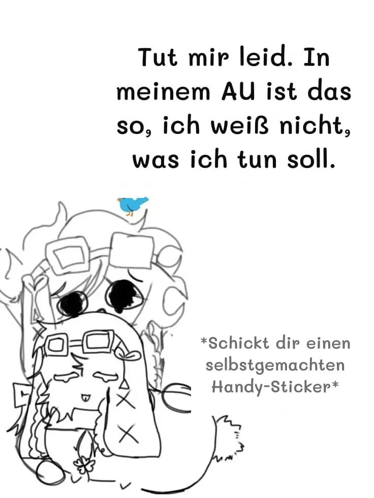 Tut mir leid. In meinem AU ist das so, ich weiß nicht, was ich tun soll.
*Schickt dir einen selbstgemachten Handy-Sticker*