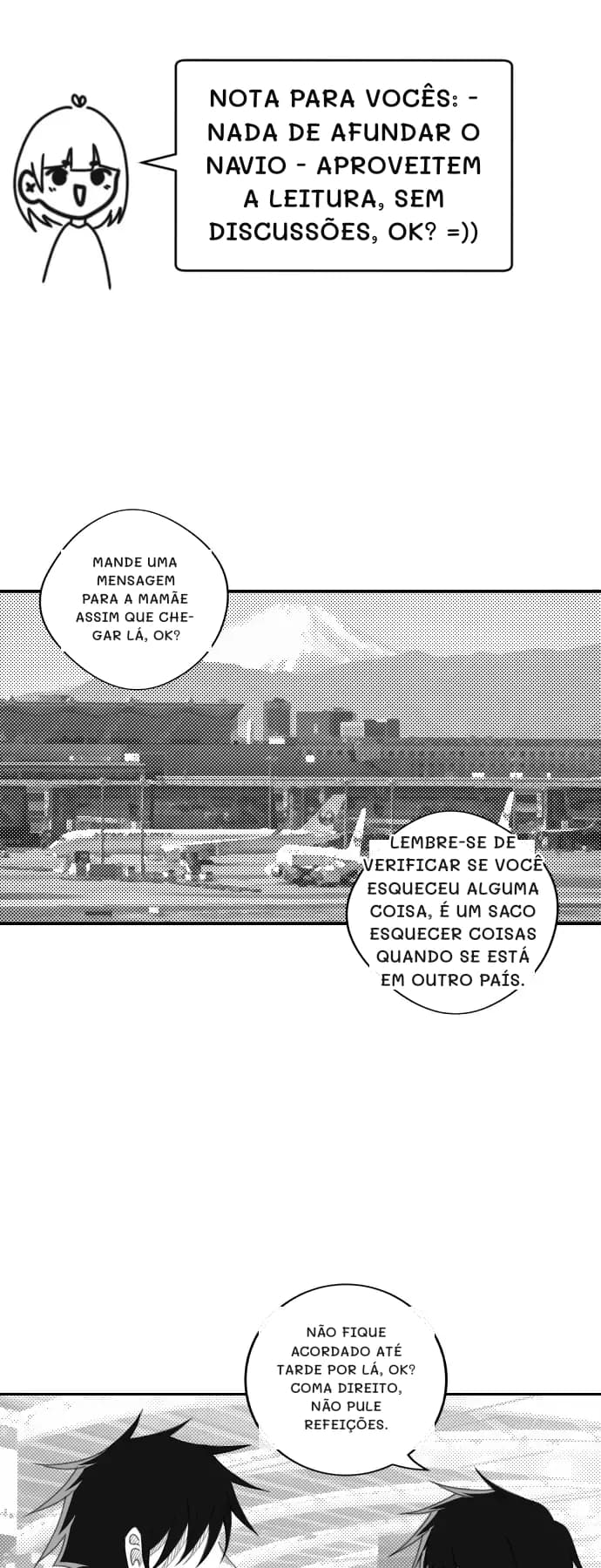 Nota para vocês: - Nada de afundar o navio - Aproveitem a leitura, sem discussões, ok? =))
Mande uma mensagem para a mamãe assim que chegar lá, ok?
Lembre-se de verificar se você esqueceu alguma coisa, é um saco esquecer coisas quando se está em outro país.
Não fique acordado até tarde por lá, ok? Coma direito, não pule refeições.