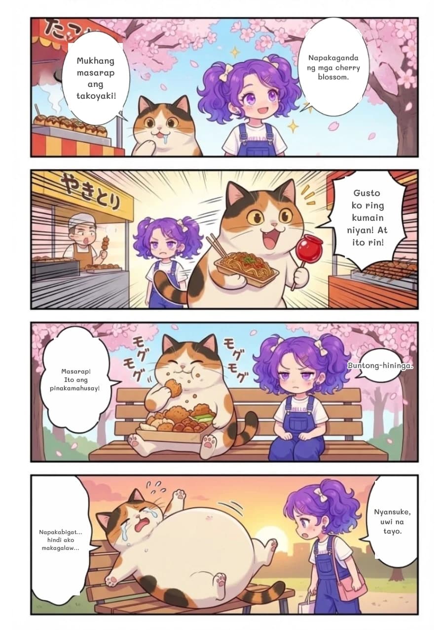 Napakaganda ng mga cherry blossom.
Mukhang masarap ang takoyaki!
Gusto ko ring kumain niyan! At ito rin!
Masarap! Ito ang pinakamahusay!
Buntong-hininga.
Napakabigat... hindi ako makagalaw...
Nyansuke, uwi na tayo.