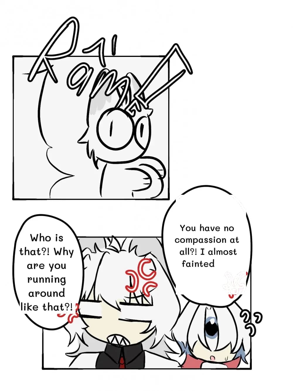 You have no compassion at all?! I almost fainted
Who is that?! Why are you running around like that?!