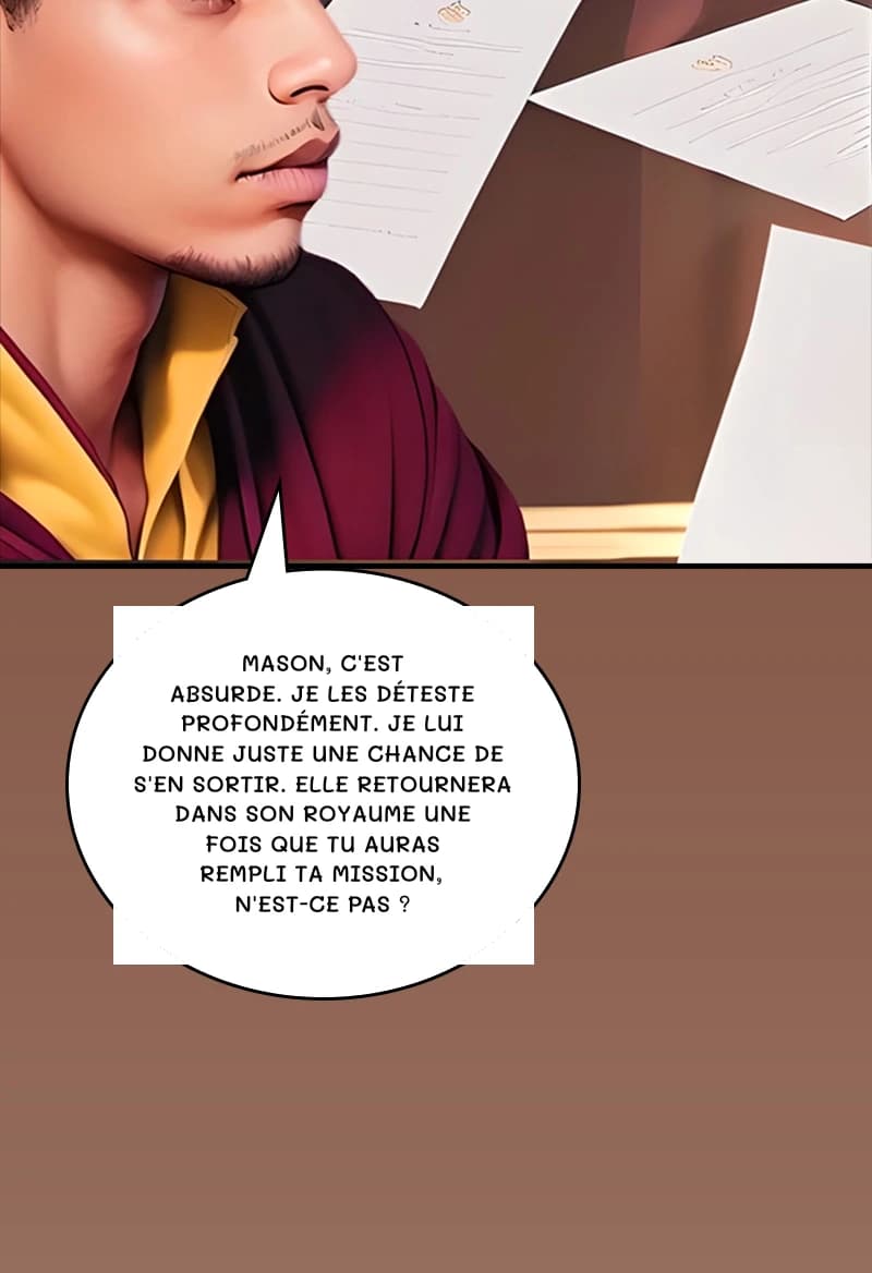 Mason, c'est absurde. Je les déteste profondément. Je lui donne juste une chance de s'en sortir. Elle retournera dans son royaume une fois que tu auras rempli ta mission, n'est-ce pas ?