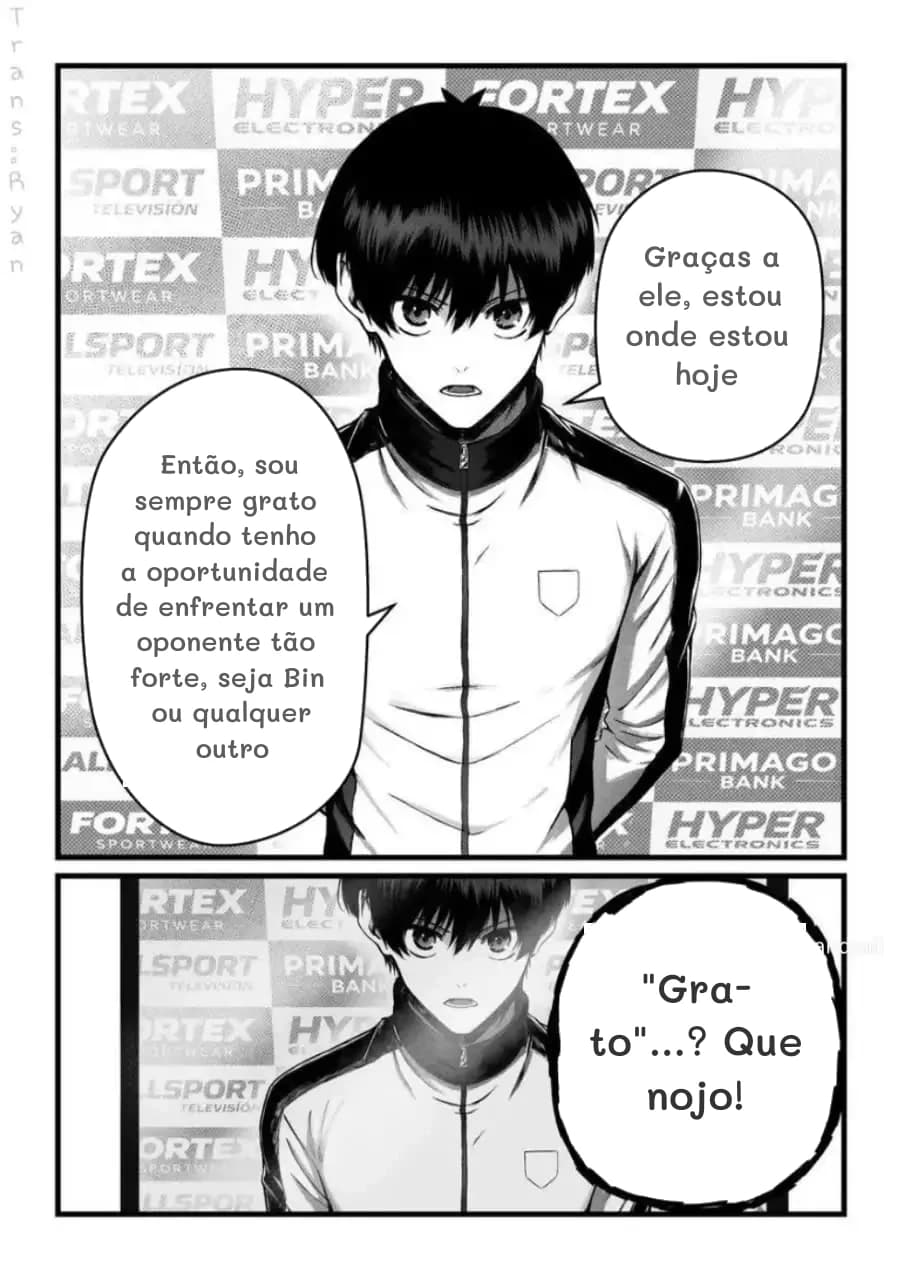 Graças a ele, estou onde estou hoje
Então, sou sempre grato quando tenho a oportunidade de enfrentar um oponente tão forte, seja Bin ou qualquer outro
"Grato"...? Que nojo!