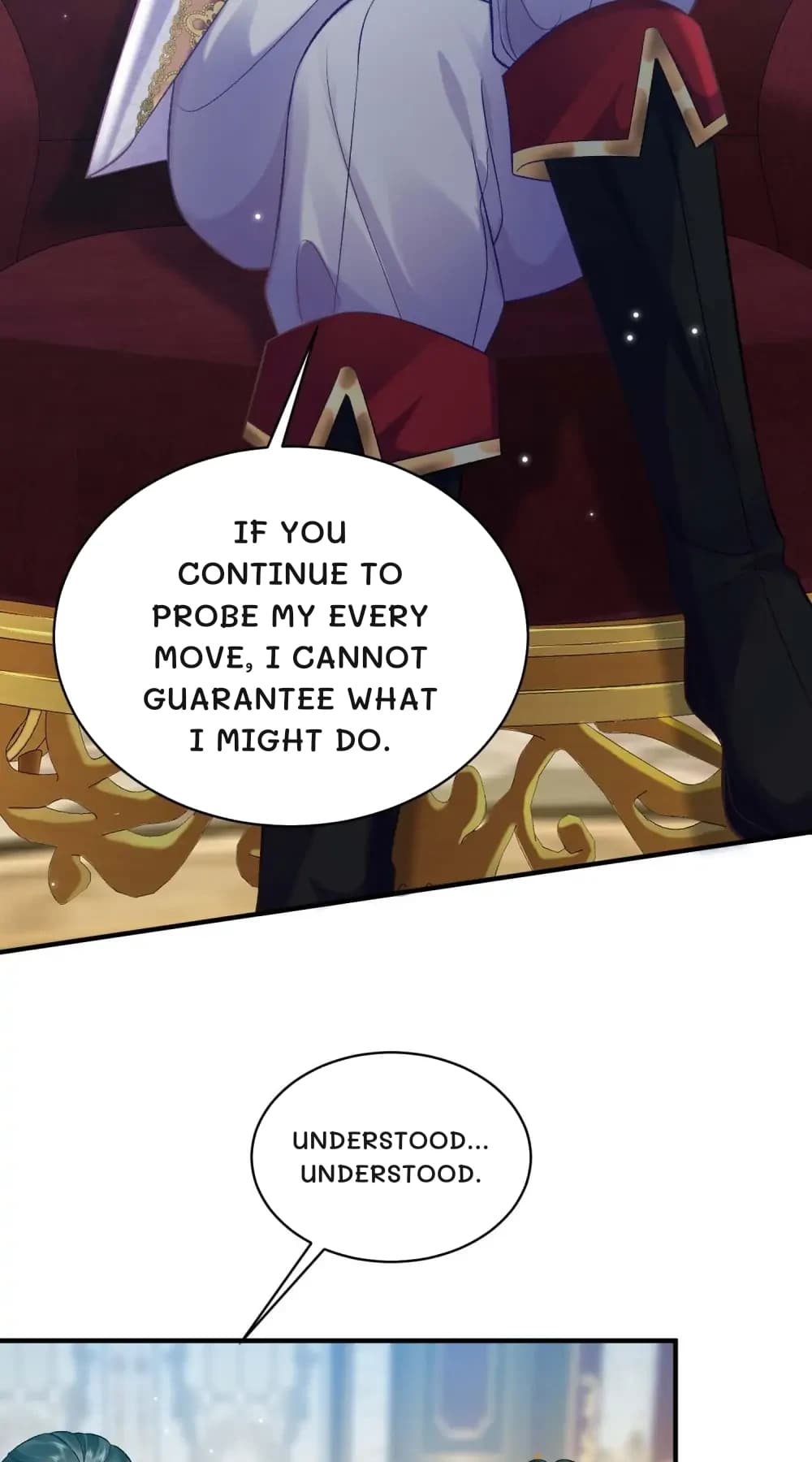 If you continue to probe my every move, I cannot guarantee what I might do.
Understood... Understood.