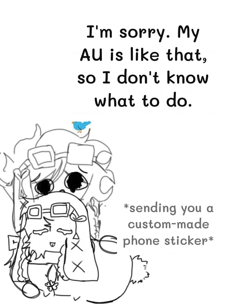 I'm sorry. My AU is like that, so I don't know what to do.
*sending you a custom-made phone sticker*