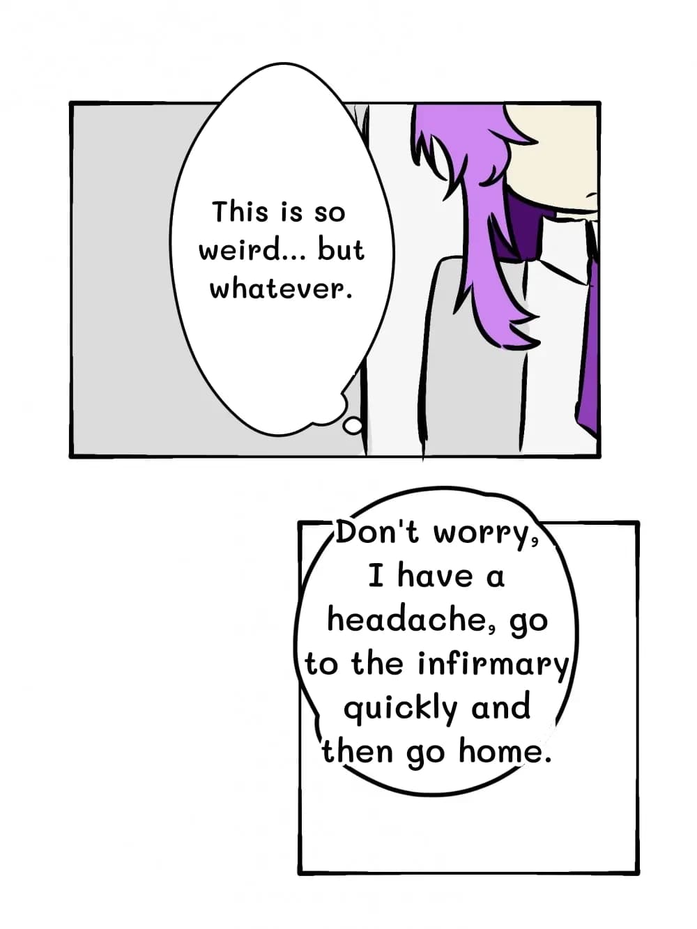 This is so weird... but whatever.
Don't worry, I have a headache, go to the infirmary quickly and then go home.