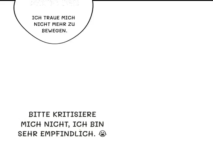 Ich traue mich nicht mehr zu bewegen.
Bitte kritisiere mich nicht, ich bin sehr empfindlich. 😭