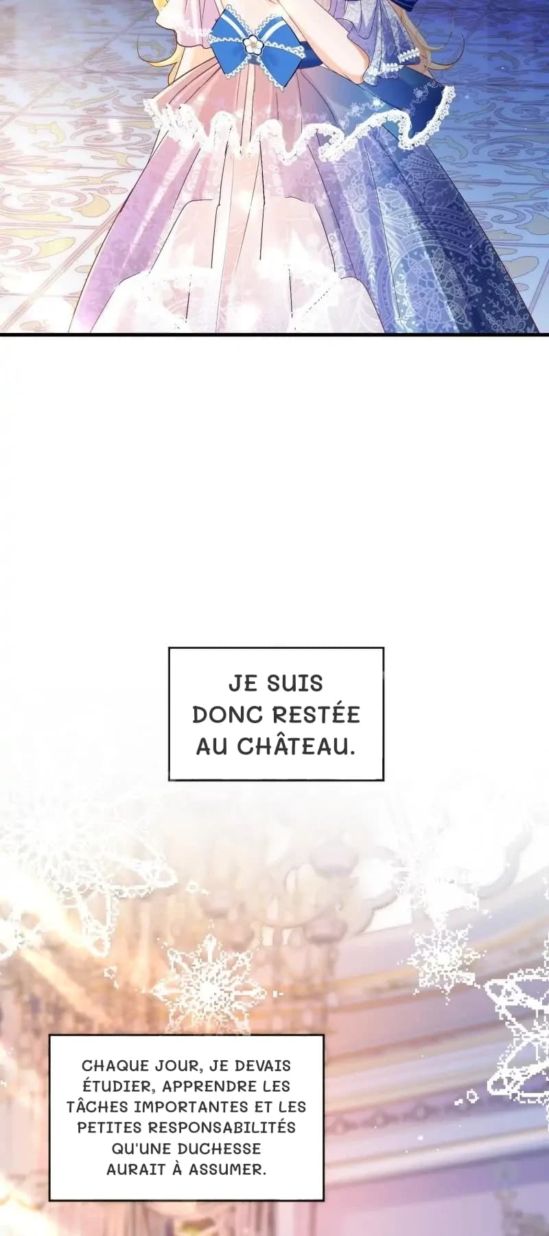 Je suis donc restée au château.
Chaque jour, je devais étudier, apprendre les tâches importantes et les petites responsabilités qu'une duchesse aurait à assumer.