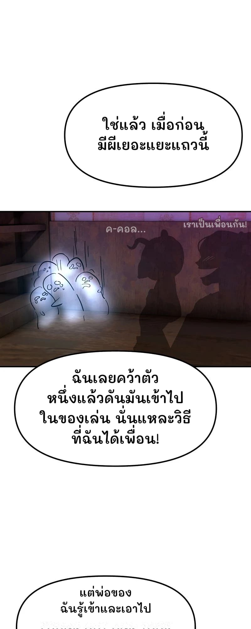 ใช่แล้ว เมื่อก่อนมีผีเยอะแยะแถวนี้
ค-คอล...
เราเป็นเพื่อนกัน!
ฉันเลยคว้าตัวหนึ่งแล้วดันมันเข้าไปในของเล่น นั่นแหละวิธีที่ฉันได้เพื่อน!
แต่พ่อของฉันรู้เข้าและเอาไป