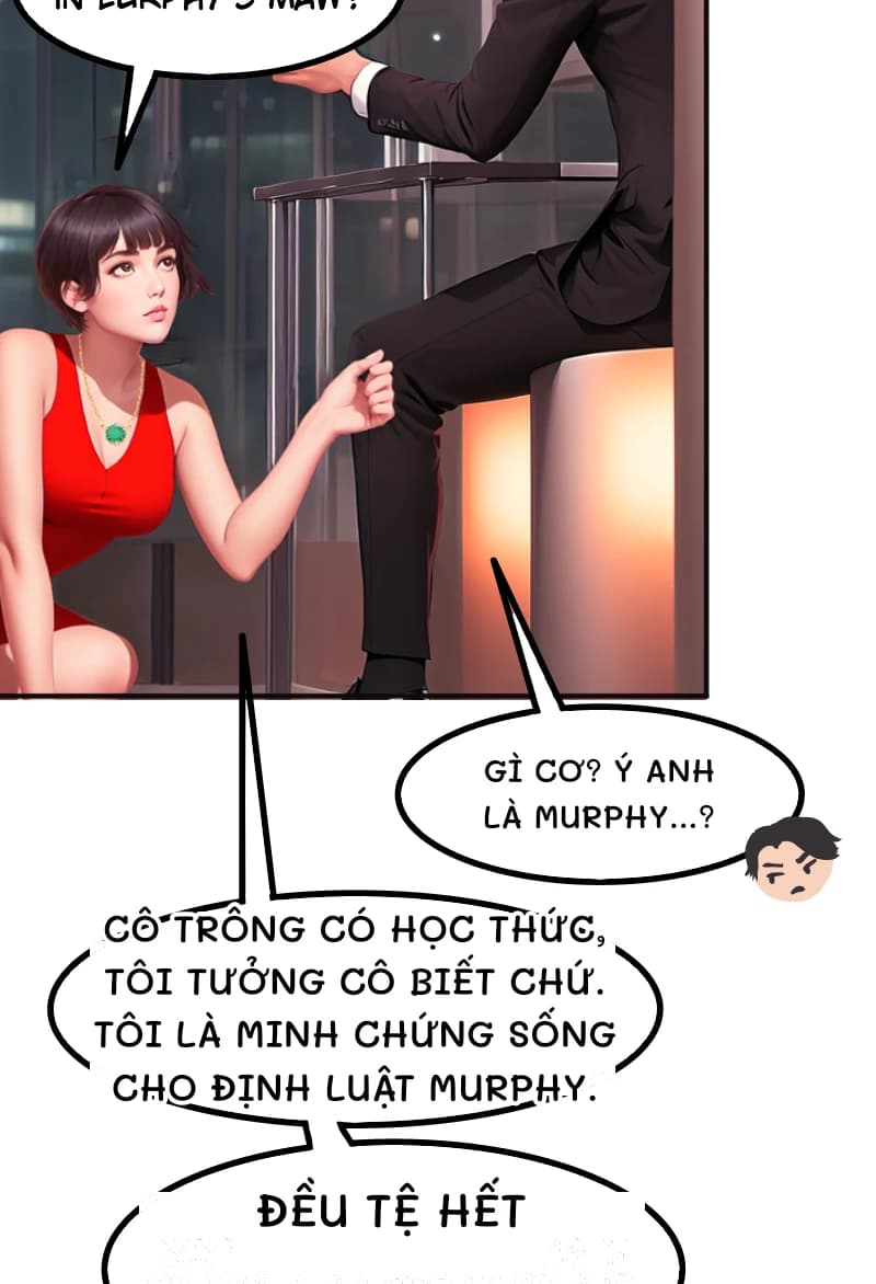 GÌ CƠ? Ý ANH LÀ MURPHY...?
CÔ TRÔNG CÓ HỌC THỨC, TÔI TƯỞNG CÔ BIẾT CHỨ. TÔI LÀ MINH CHỨNG SỐNG CHO ĐỊNH LUẬT MURPHY.
ĐỀU TỆ HẾT