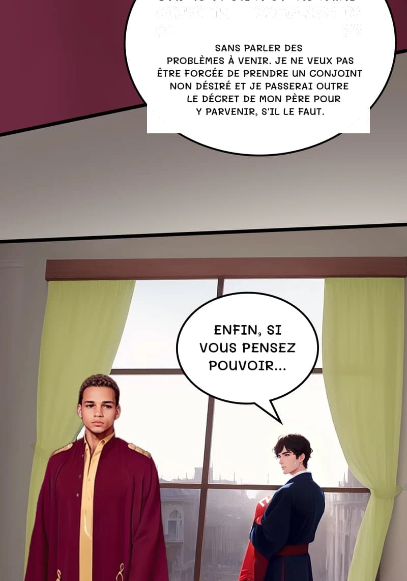 Sans parler des problèmes à venir. Je ne veux pas être forcée de prendre un conjoint non désiré et je passerai outre le décret de mon père pour y parvenir, s'il le faut.
Enfin, si vous pensez pouvoir…