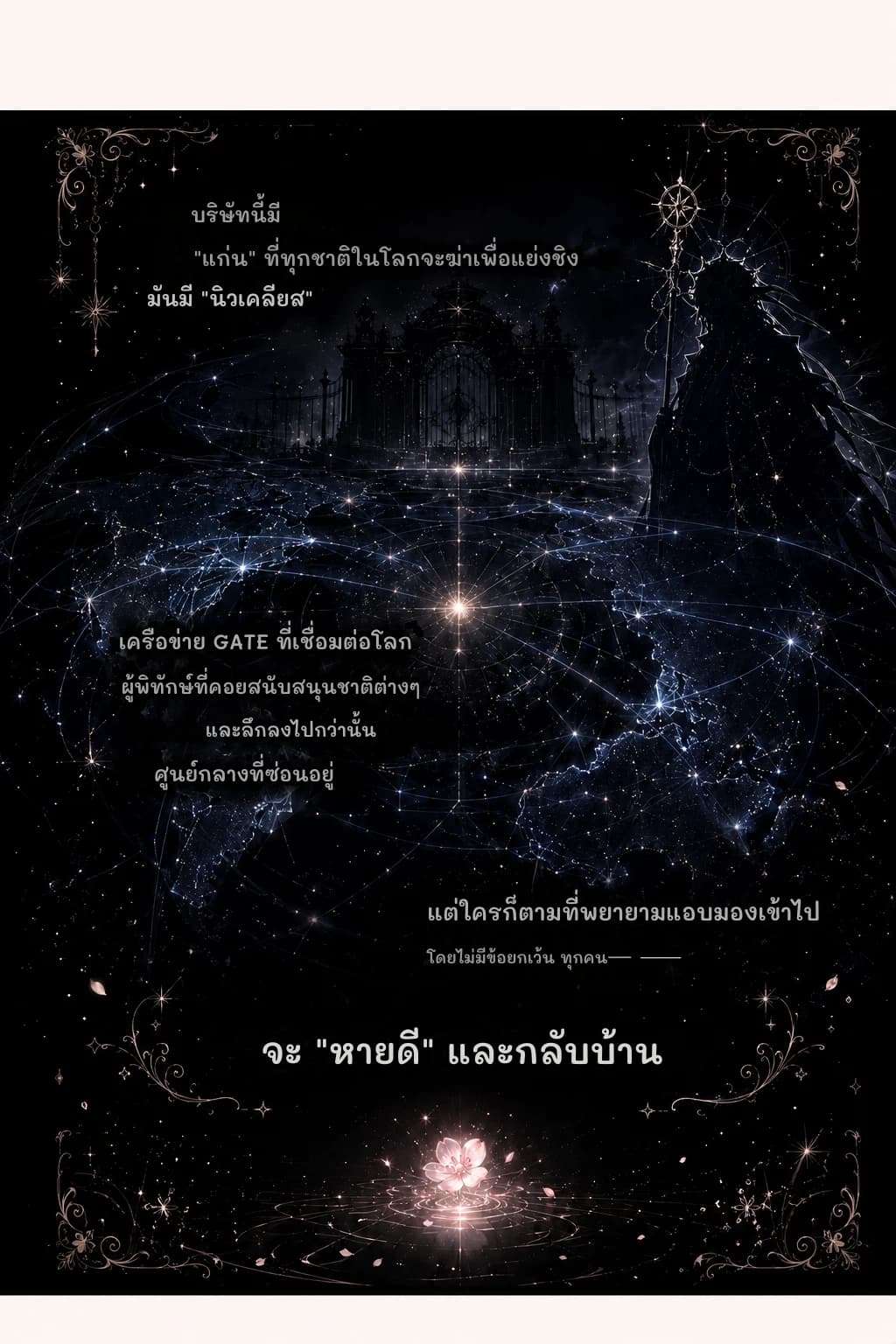 บริษัทนี้มี
"แก่น" ที่ทุกชาติในโลกจะฆ่าเพื่อแย่งชิง
มันมี "นิวเคลียส"
เครือข่าย GATE ที่เชื่อมต่อโลก
ผู้พิทักษ์ที่คอยสนับสนุนชาติต่างๆ
และลึกลงไปกว่านั้น
ศูนย์กลางที่ซ่อนอยู่
แต่ใครก็ตามที่พยายามแอบมองเข้าไป
โดยไม่มีข้อยกเว้น ทุกคน—
จะ "หายดี" และกลับบ้าน
