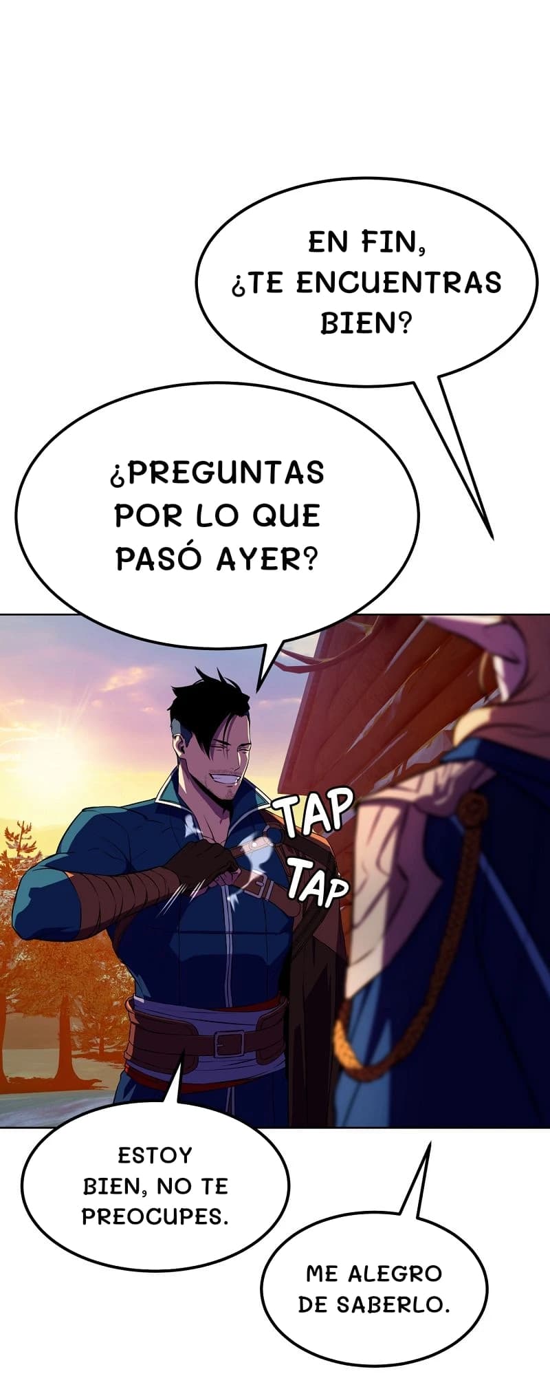 En fin, ¿te encuentras bien?
¿Preguntas por lo que pasó ayer?
Estoy bien, no te preocupes.
Me alegro de saberlo.