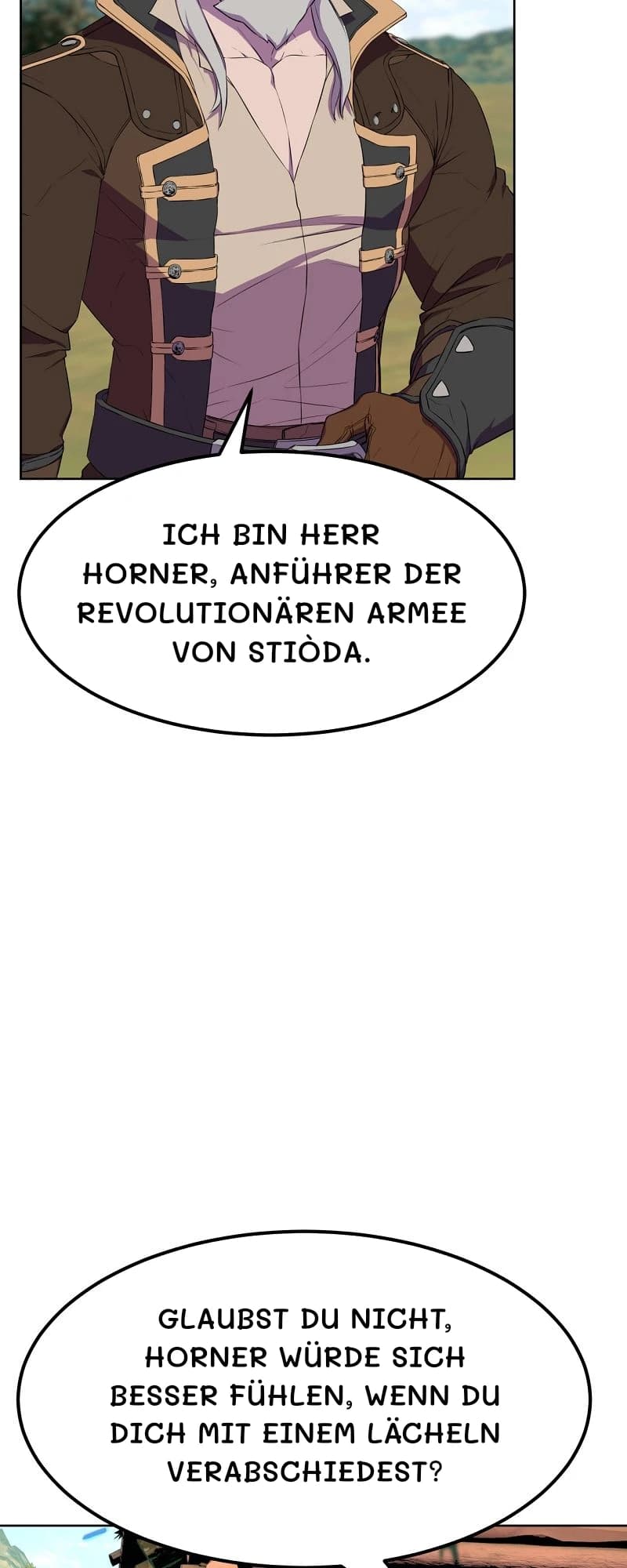 Ich bin Herr Horner, Anführer der revolutionären Armee von Stiòda.
Glaubst du nicht, Horner würde sich besser fühlen, wenn du dich mit einem Lächeln verabschiedest?