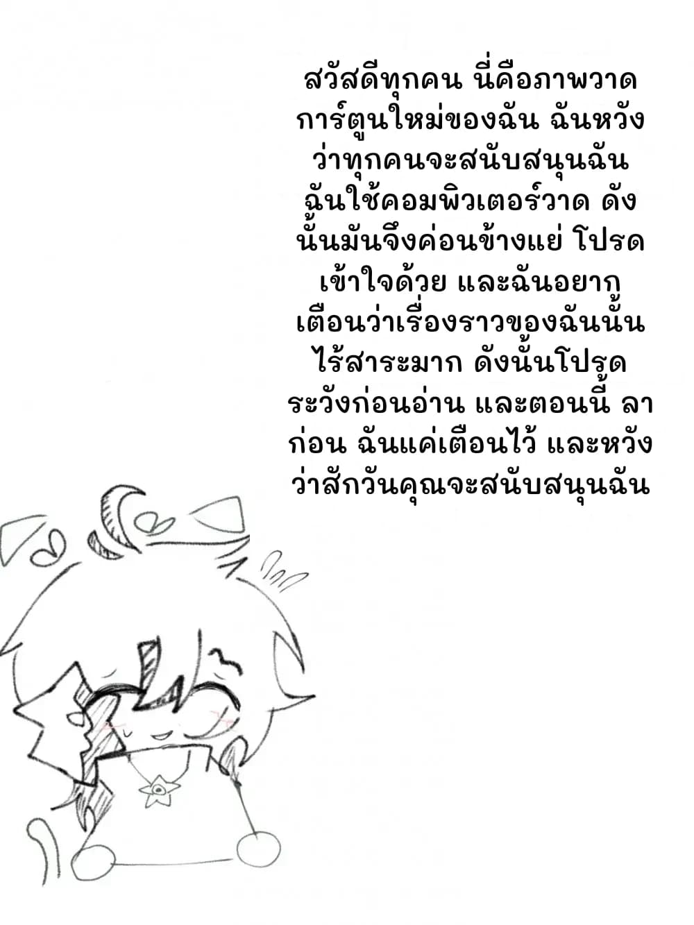 สวัสดีทุกคน นี่คือภาพวาดการ์ตูนใหม่ของฉัน ฉันหวังว่าทุกคนจะสนับสนุนฉัน ฉันใช้คอมพิวเตอร์วาด ดังนั้นมันจึงค่อนข้างแย่ โปรดเข้าใจด้วย และฉันอยากเตือนว่าเรื่องราวของฉันนั้นไร้สาระมาก ดังนั้นโปรดระวังก่อนอ่าน และตอนนี้ ลาก่อน ฉันแค่เตือนไว้ และหวังว่าสักวันคุณจะสนับสนุนฉัน