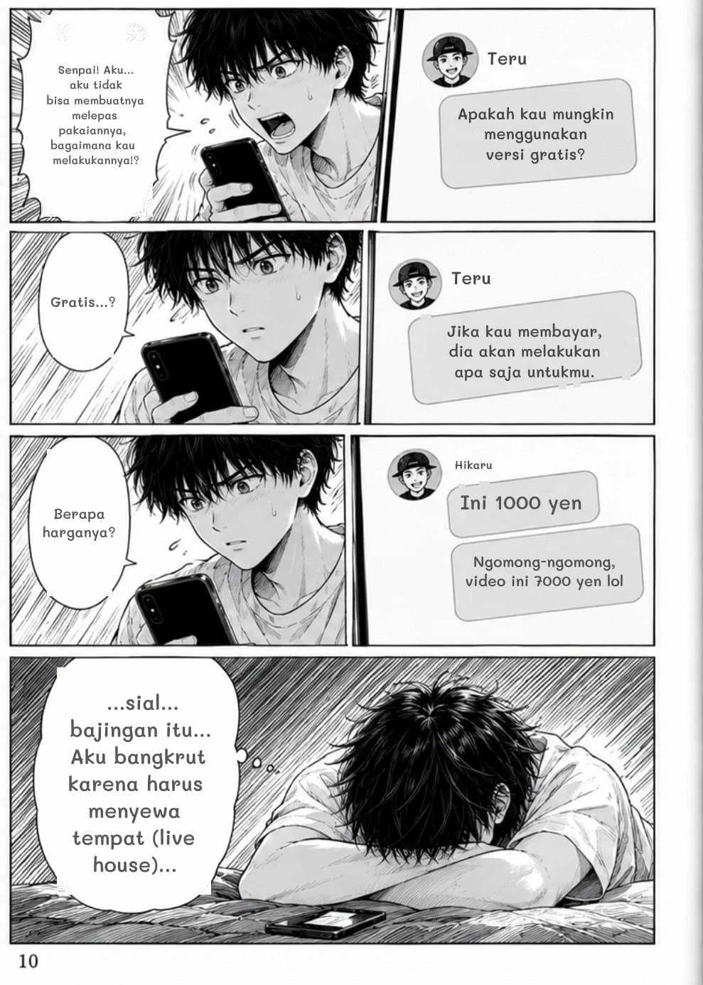 Senpai! Aku... aku tidak bisa membuatnya melepas pakaiannya, bagaimana kau melakukannya!?
Teru
Apakah kau mungkin menggunakan versi gratis?
Gratis...?
Teru
Jika kau membayar, dia akan melakukan apa saja untukmu.
Berapa harganya?
Hikaru
Ini 1000 yen
Ngomong-ngomong, video ini 7000 yen lol
...sial... bajingan itu... Aku bangkrut karena harus menyewa tempat (live house)...