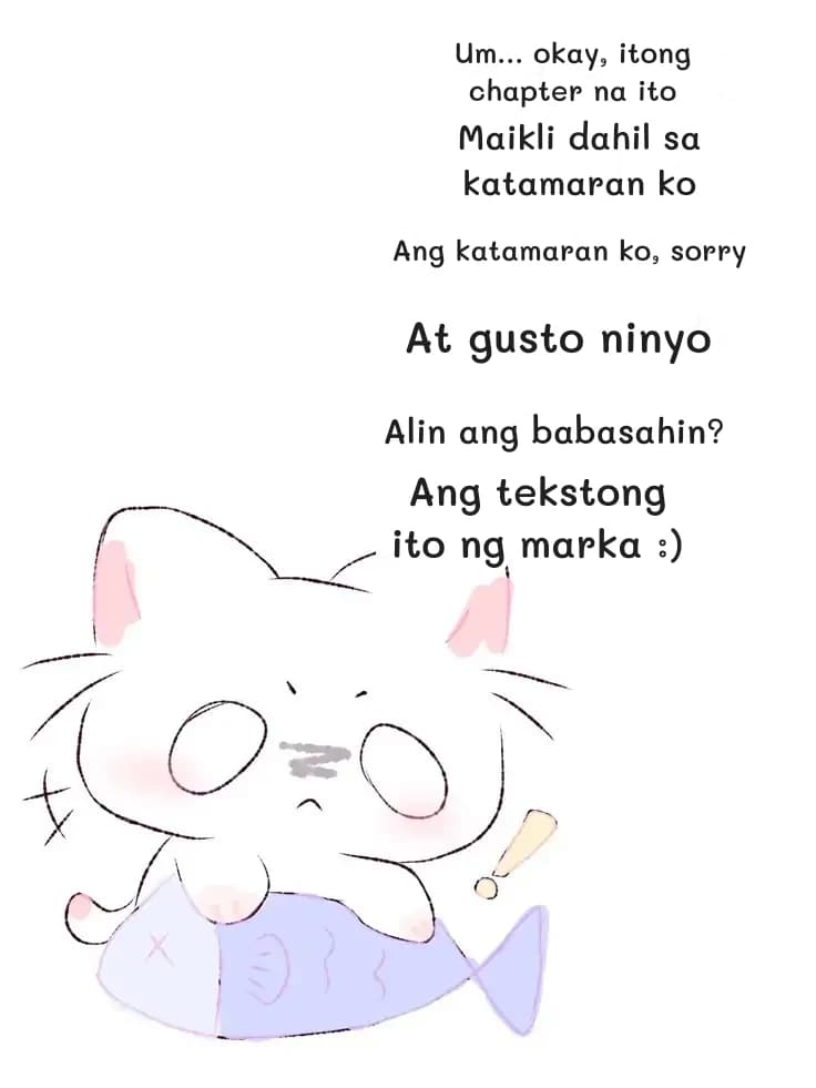 Um... okay, itong chapter na ito
Maikli dahil sa katamaran ko
Ang katamaran ko, sorry
At gusto ninyo
Alin ang babasahin?
Ang tekstong ito ng marka :)
