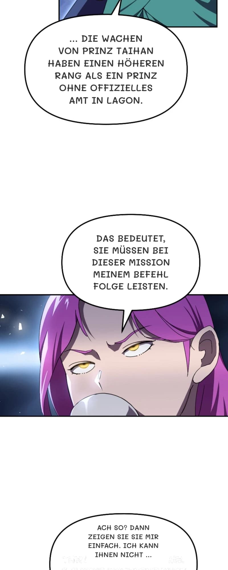 … die Wachen von Prinz Taihan haben einen höheren Rang als ein Prinz ohne offizielles Amt in Lagon.
Das bedeutet, Sie müssen bei dieser Mission meinem Befehl Folge leisten.
Ach so? Dann zeigen Sie sie mir einfach. Ich kann Ihnen nicht …