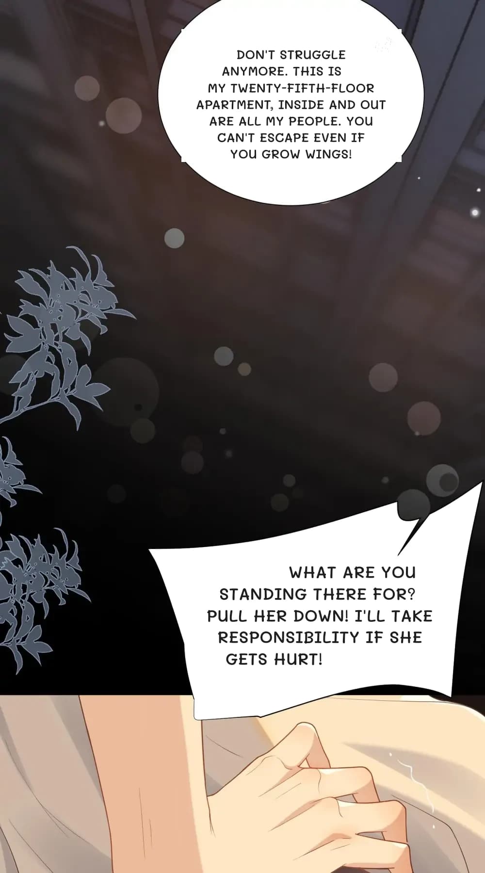 Don't struggle anymore. This is my twenty-fifth-floor apartment, inside and out are all my people. You can't escape even if you grow wings!
What are you standing there for? Pull her down! I'll take responsibility if she gets hurt!