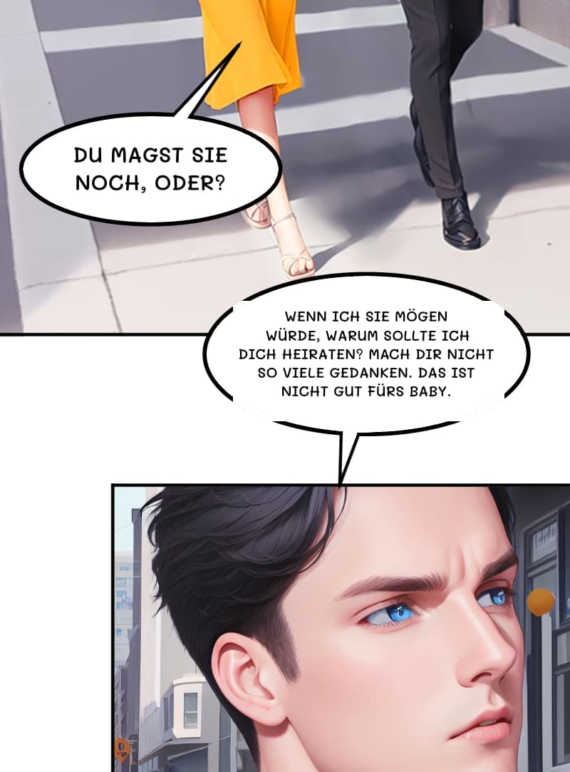 Du magst sie noch, oder?
WENN ICH SIE MÖGEN WÜRDE, WARUM SOLLTE ICH DICH HEIRATEN? MACH DIR NICHT SO VIELE GEDANKEN. DAS IST NICHT GUT FÜRS BABY.
