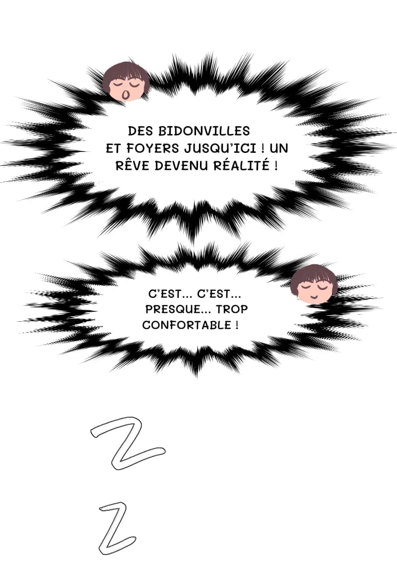 DES BIDONVILLES ET FOYERS JUSQU’ICI ! UN RÊVE DEVENU RÉALITÉ !
C’EST… C’EST… PRESQUE… TROP CONFORTABLE !
