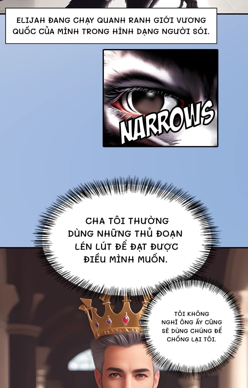 Elijah đang chạy quanh ranh giới vương quốc của mình trong hình dạng người sói.
Cha tôi thường dùng những thủ đoạn lén lút để đạt được điều mình muốn.
Tôi không nghĩ ông ấy cũng sẽ dùng chúng để chống lại tôi.