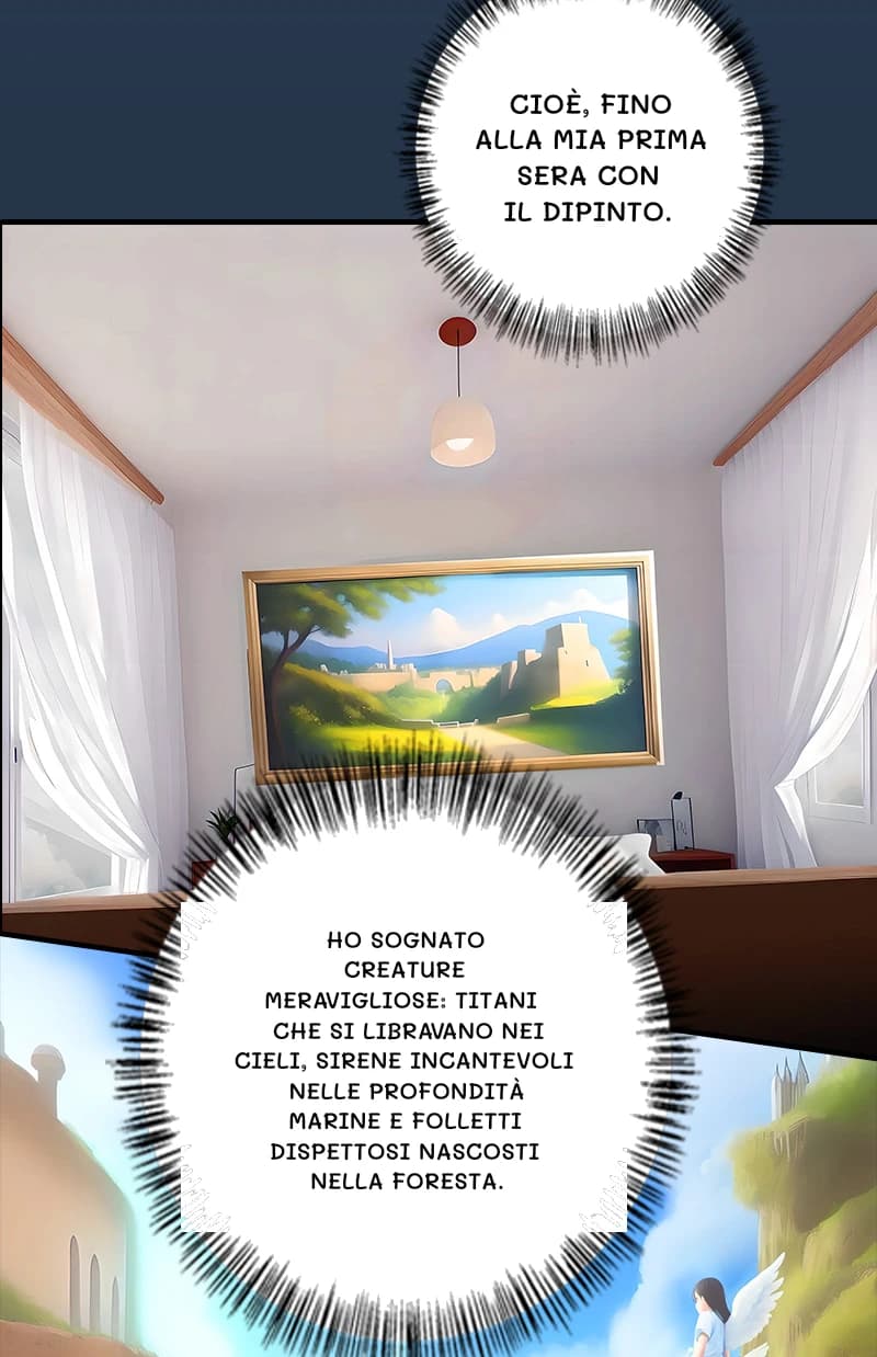 Cioè, fino alla mia prima sera con il dipinto.
Ho sognato creature meravigliose: titani che si libravano nei cieli, sirene incantevoli nelle profondità marine e folletti dispettosi nascosti nella foresta.