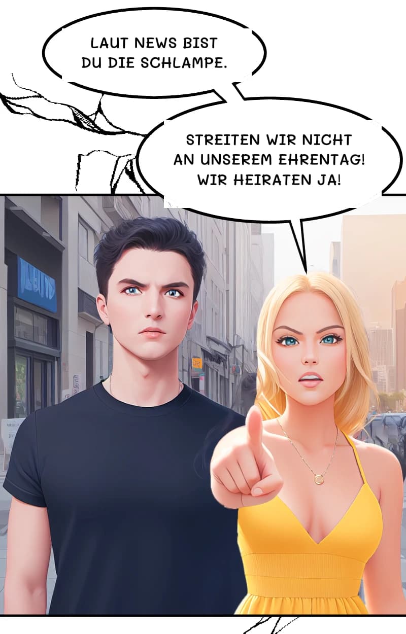 Laut News bist du die Schlampe.
Streiten wir nicht an unserem Ehrentag! Wir heiraten ja!